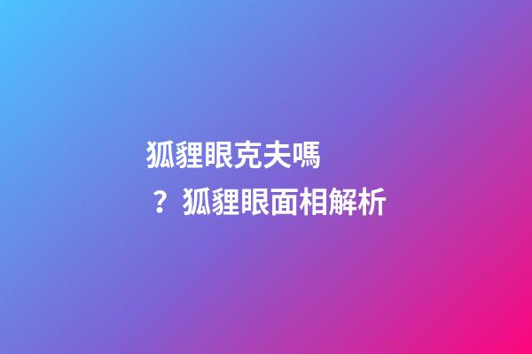 狐貍眼克夫嗎？狐貍眼面相解析